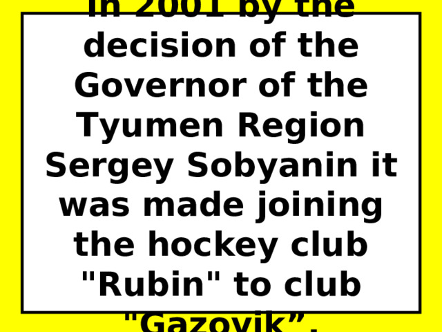 In 2001 by the decision of the Governor of the Tyumen Region Sergey Sobyanin it was made joining the hockey club 