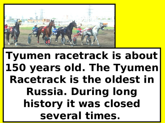 Tyumen racetrack is about 1 5 0 years old. The Tyumen Racetrack is the oldest in Russia. During long history it was closed several times . 