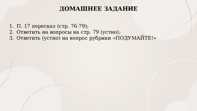 ДОМАШНЕЕ ЗАДАНИЕ П. 17 пересказ (стр. 76-79); Ответить на вопросы на стр. 79 (устно); Ответить (устно) на вопрос рубрики «ПОДУМАЙТЕ!» 