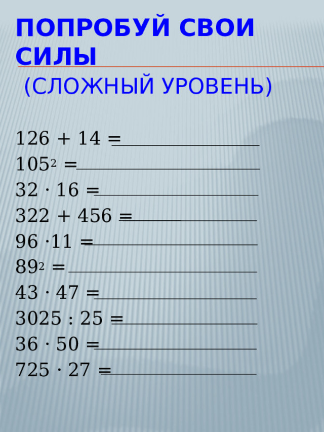 Попробуй свои силы   (сложный уровень) 126 + 14 =  105 2  = 32 · 16 = 322 + 456 = 96 ·11 = 89 2  = 43 · 47 =  3025 : 25 = 36 · 50 = 725 · 27 = 