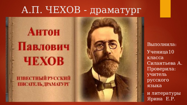 А.П. ЧЕХОВ - драматург Выполнила: Ученица10 класса Силантьева А. Проверила: учитель русского языка и литературы Ярина Е.Р. 
