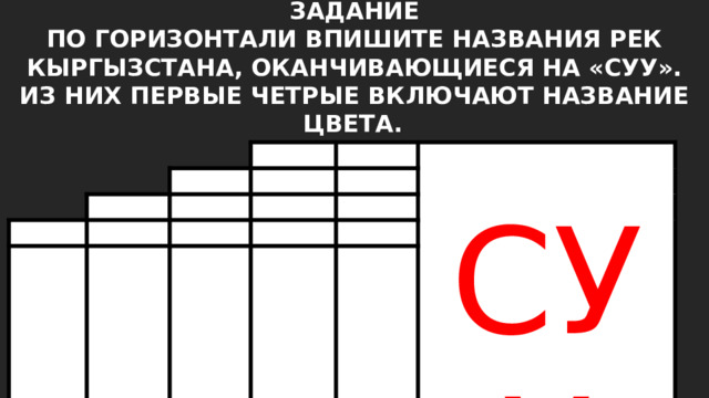 ЗАДАНИЕ ПО ГОРИЗОНТАЛИ ВПИШИТЕ НАЗВАНИЯ РЕК КЫРГЫЗСТАНА, ОКАНЧИВАЮЩИЕСЯ НА «СУУ». ИЗ НИХ ПЕРВЫЕ ЧЕТРЫЕ ВКЛЮЧАЮТ НАЗВАНИЕ ЦВЕТА.  СУУ 