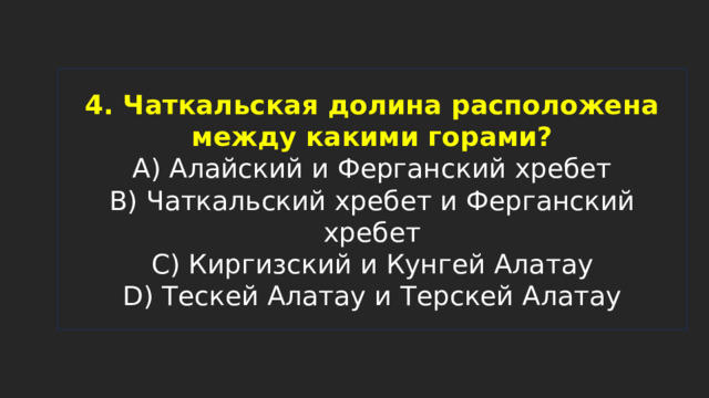 4. Чаткальская долина расположена между какими горами?  A) Алайский и Ферганский хребет  B) Чаткальский хребет и Ферганский хребет  C) Киргизский и Кунгей Алатау  D) Тескей Алатау и Терскей Алатау 