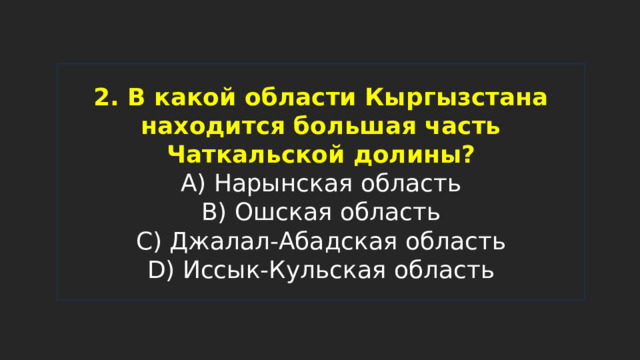 2. В какой области Кыргызстана находится большая часть Чаткальской долины?  A) Нарынская область  B) Ошская область  C) Джалал-Абадская область  D) Иссык-Кульская область 