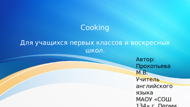 Cooking Для учащихся первых классов и воскресных школ. Автор: Прокопьева М.В. Учитель английского языка МАОУ «СОШ 134» г. Перми 2026г. 
