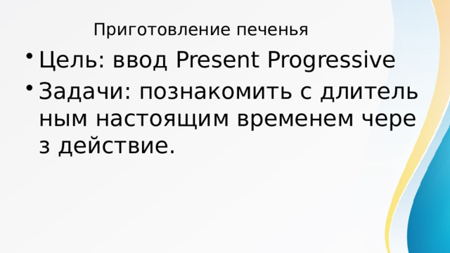 Приготовление печенья Цель: ввод Present Progressive Задачи: познакомить с длительным настоящим временем через действие. 