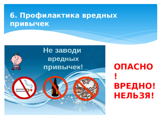 6. Профилактика вредных привычек   ОПАСНО! ВРЕДНО! НЕЛЬЗЯ! 