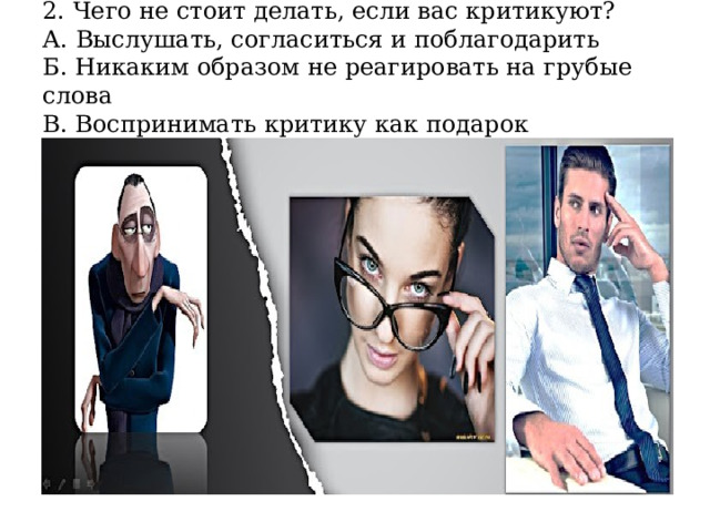 2. Чего не стоит делать, если вас критикуют?  А. Выслушать, согласиться и поблагодарить  Б. Никаким образом не реагировать на грубые слова  В. Воспринимать критику как подарок 