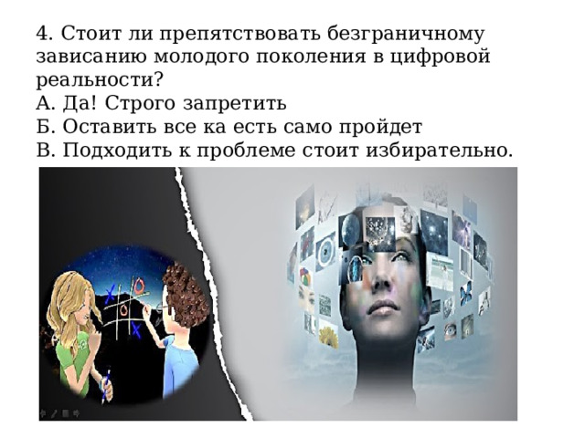 4. Стоит ли препятствовать безграничному зависанию молодого поколения в цифровой реальности?  А. Да! Строго запретить  Б. Оставить все ка есть само пройдет  В. Подходить к проблеме стоит избирательно. 