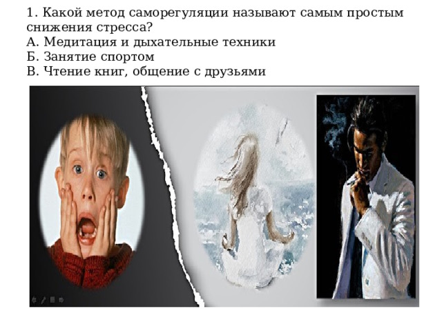 1. Какой метод саморегуляции называют самым простым снижения стресса?  А. Медитация и дыхательные техники  Б. Занятие спортом  В. Чтение книг, общение с друзьями 