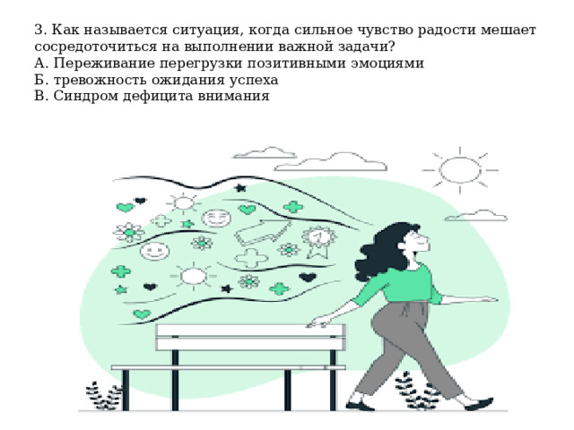 3. Как называется ситуация, когда сильное чувство радости мешает сосредоточиться на выполнении важной задачи?  А. Переживание перегрузки позитивными эмоциями  Б. тревожность ожидания успеха  В. Синдром дефицита внимания 