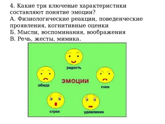 4. Какие три ключевые характеристики составляют понятие эмоции?  А. Физиологические реакции, поведенческие проявления, когнитивные оценки  Б. Мысли, воспоминания, воображения  В. Речь, жесты, мимика. 