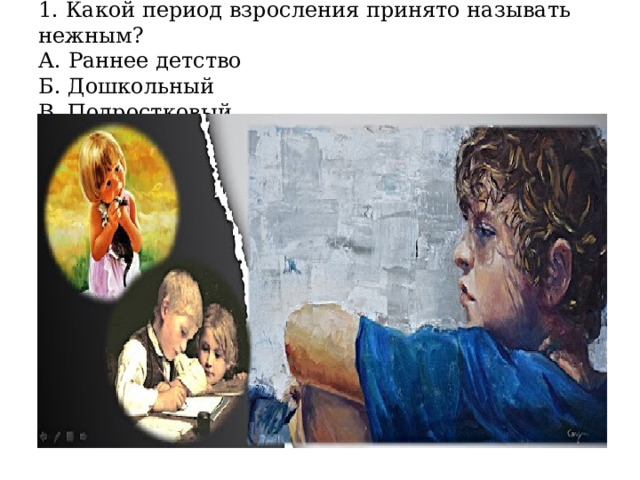 1. Какой период взросления принято называть нежным?  А. Раннее детство  Б. Дошкольный  В. Подростковый 