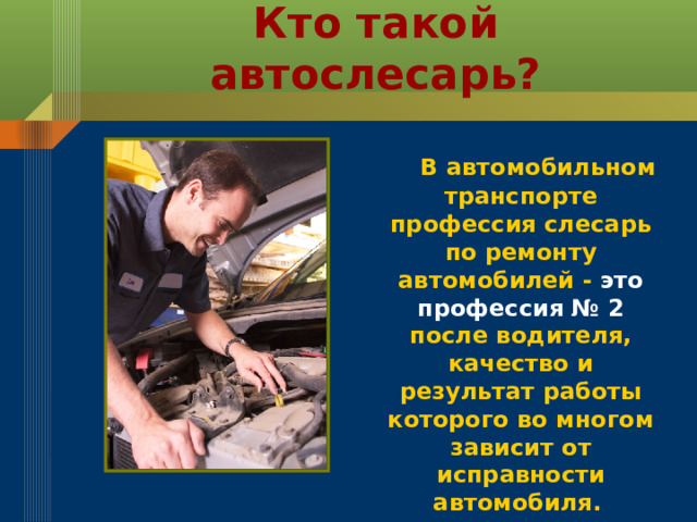 Кто такой автослесарь?   В автомобильном транспорте профессия слесарь по ремонту автомобилей - это профессия № 2 после водителя, качество и результат работы которого во многом зависит от исправности автомобиля.  