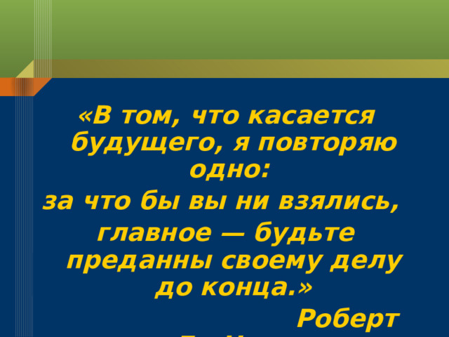  «В том, что касается будущего, я повторяю одно: за что бы вы ни взялись, главное — будьте преданны своему делу до конца.»  Роберт Де Ниро 