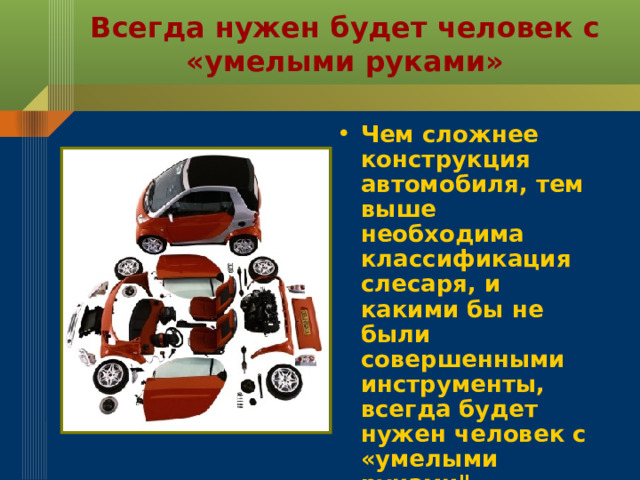 Всегда нужен будет человек с «умелыми руками» Чем сложнее конструкция автомобиля, тем выше необходима классификация слесаря, и какими бы не были совершенными инструменты, всегда будет нужен человек с «умелыми руками