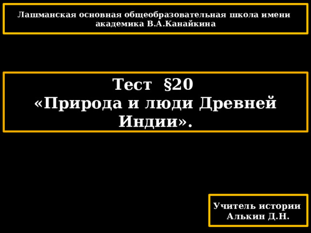 Лашманская основная общеобразовательная школа имени академика В.А.Канайкина Тест §20 «Природа и люди Древней Индии». Учитель истории Алькин Д.Н. 