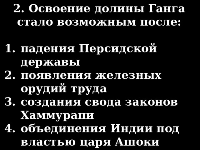 2. Освоение долины Ганга стало возможным после:  падения Персидской державы появления железных орудий труда создания свода законов Хаммурапи объединения Индии под властью царя Ашоки 