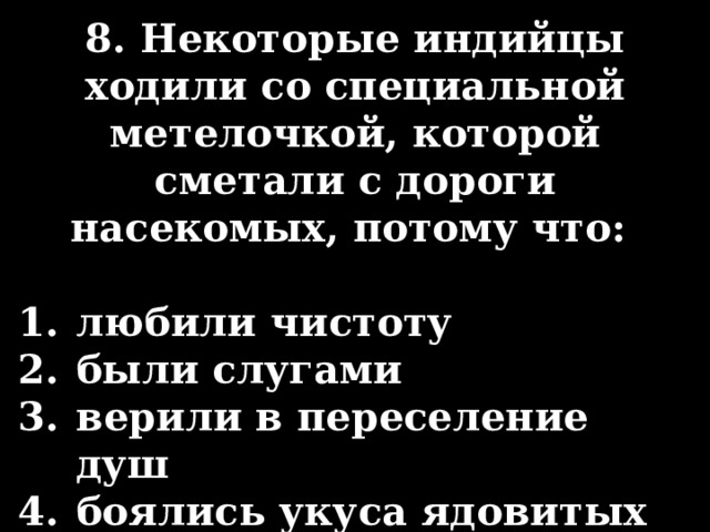 8. Некоторые индийцы ходили со специальной метелоч­кой, которой сметали с дороги насекомых, потому что:  любили чистоту были слугами верили в переселение душ боялись укуса ядовитых насекомых 