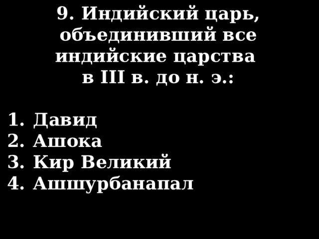 9. Индийский царь, объединивший все индийские цар­ства в III в. до н. э.:  Давид Ашока Кир Великий Ашшурбанапал 