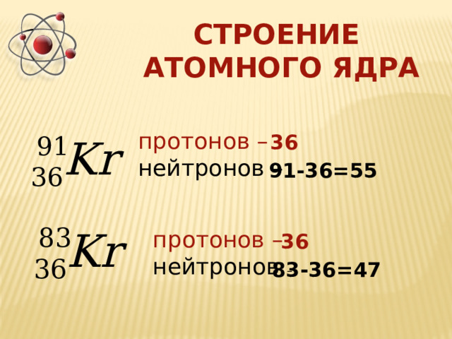 СТРОЕНИЕ АТОМНОГО ЯДРА протонов –  нейтронов – 36 91-36=55 протонов –  нейтронов – 36 83-36=47 