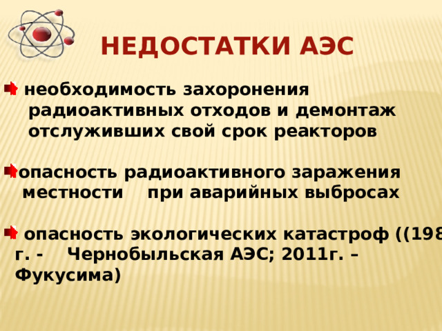 НЕДОСТАТКИ АЭС  необходимость захоронения  радиоактивных отходов и демонтаж  отслуживших свой срок реакторов  опасность радиоактивного заражения  местности при аварийных выбросах   опасность экологических катастроф ((1986 г. - Чернобыльская АЭС; 2011г. – Фукусима) 
