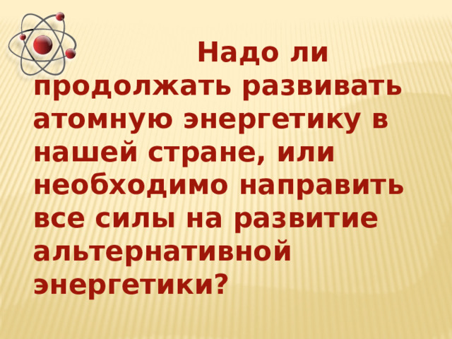  Надо ли продолжать развивать атомную энергетику в нашей стране, или необходимо направить все силы на развитие альтернативной энергетики? 