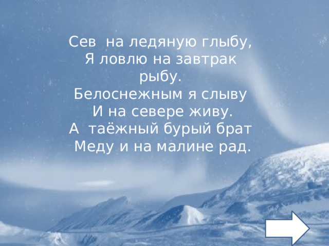 Сев на ледяную глыбу, Я ловлю на завтрак рыбу. Белоснежным я слыву  И на севере живу. А таёжный бурый брат  Меду и на малине рад. 