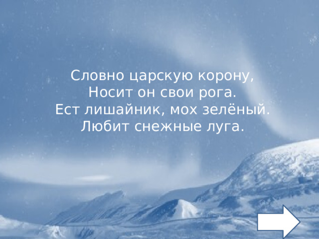 Словно царскую корону, Носит он свои рога. Ест лишайник, мох зелёный. Любит снежные луга. 