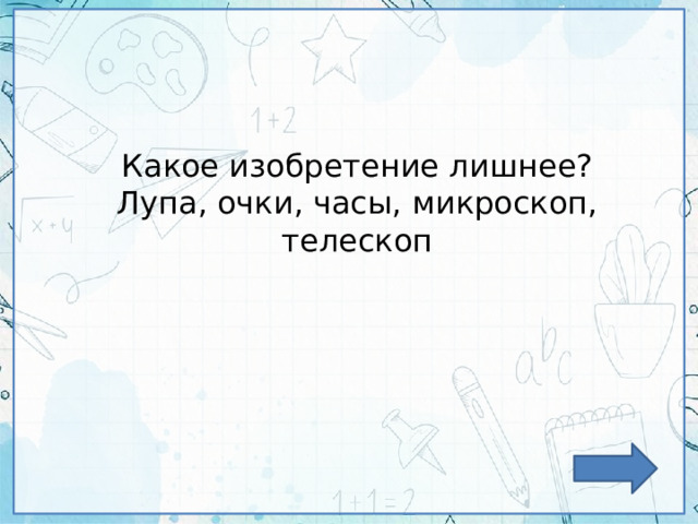 Какое изобретение лишнее? Лупа, очки, часы, микроскоп, телескоп 