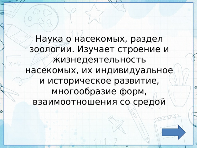 Наука о насекомых, раздел зоологии. Изучает строение и жизнедеятельность насекомых, их индивидуальное и историческое развитие, многообразие форм, взаимоотношения со средой 