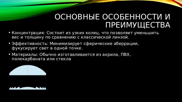 Основные особенности и преимущества Концентрация: Состоит из узких колец, что позволяет уменьшить вес и толщину по сравнению с классической линзой. Эффективность: Минимизирует сферические аберрации, фукусирует свет в одной точке. Материалы: Обычно изготавливается из акрила, ПВХ, полекарбаната или стекла 