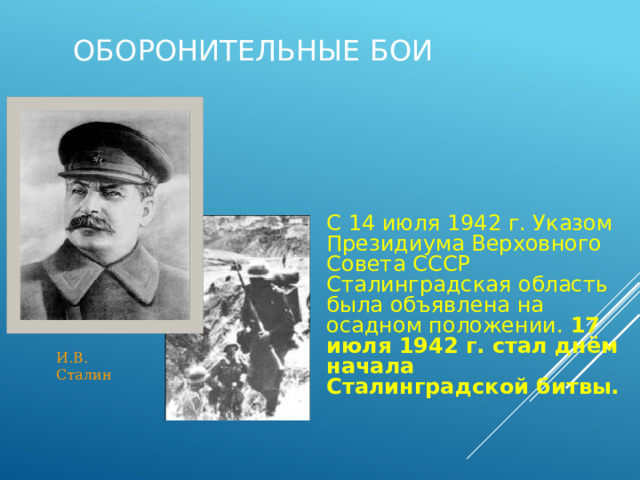 Оборонительные бои С 14 июля 1942 г. Указом Президиума Верховного Совета СССР Сталинградская область была объявлена на осадном положении. 17 июля 1942 г. стал днём начала Сталинградской битвы. И.В. Сталин 