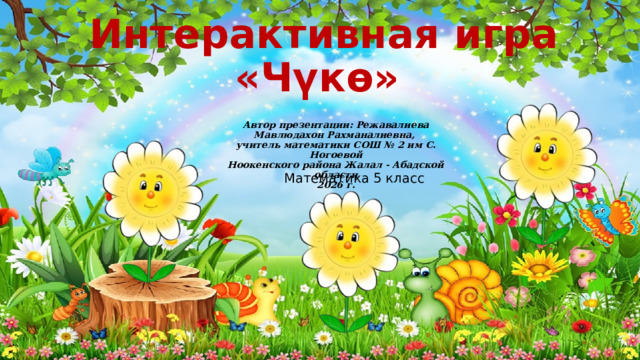 Интерактивная игра  «Чүкө»  Автор презентации: Режавалиева Мавлюдахон Рахманалиевна, учитель математики СОШ № 2 им С. Ногоевой Ноокенского района Жалал - Абадской области 2026 г.   Математика 5 класс  