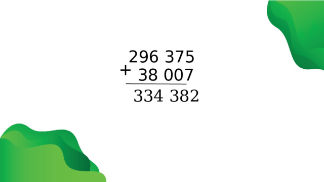 296 375 + 38 007 334 382 