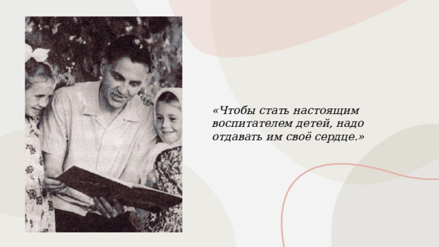 «Чтобы стать настоящим воспитателем детей, надо отдавать им своё сердце.» 