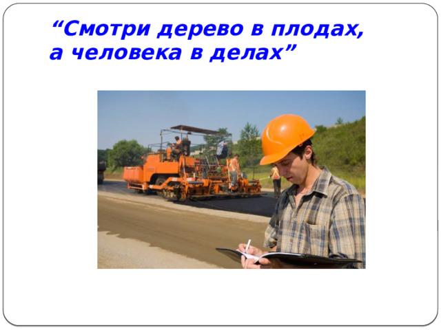 “ Смотри дерево в плодах,  а человека в делах” 
