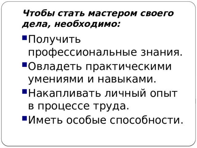 Чтобы стать мастером своего дела, необходимо: Получить профессиональные знания. Овладеть практическими умениями и навыками. Накапливать личный опыт в процессе труда. Иметь особые способности. 