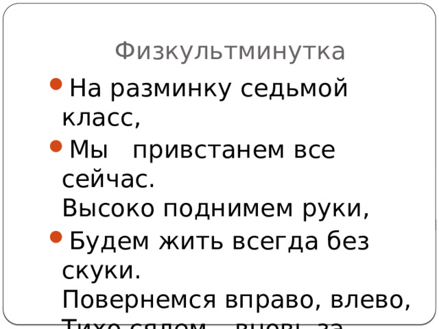 Физкультминутка На разминку седьмой класс, Мы привстанем все сейчас.  Высоко поднимем руки, Будем жить всегда без скуки.  Повернемся вправо, влево,  Тихо сядем – вновь за дело! 