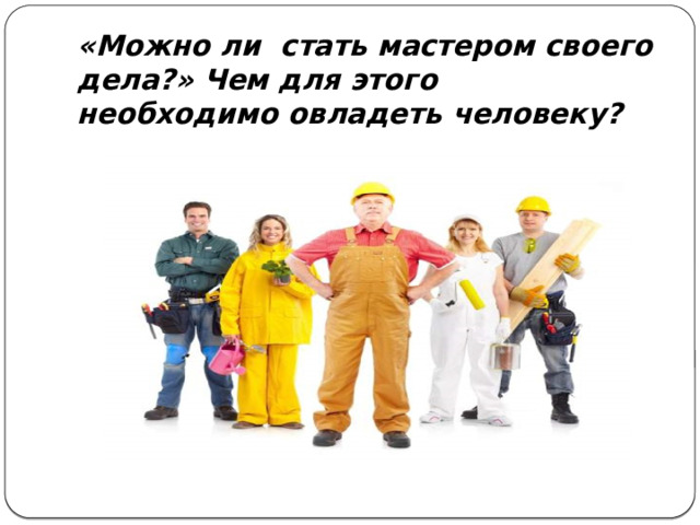 «Можно ли стать мастером своего дела?» Чем для этого необходимо овладеть человеку? 
