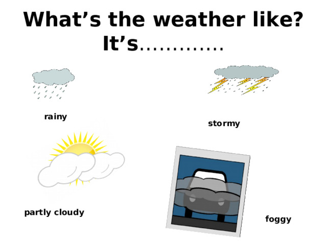What’s the weather like?  It’s …………. rainy stormy partly cloudy foggy 