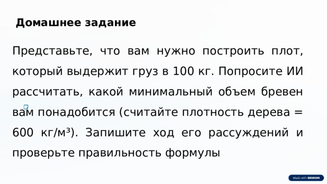 Домашнее задание Представьте, что вам нужно построить плот, который выдержит груз в 100 кг. Попросите ИИ рассчитать, какой минимальный объем бревен вам понадобится (считайте плотность дерева = 600 кг/м³). Запишите ход его рассуждений и проверьте правильность формулы 