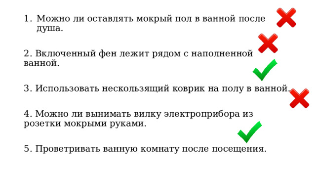 Можно ли оставлять мокрый пол в ванной после душа. 2. Включенный фен лежит рядом с наполненной ванной. 3. Использовать нескользящий коврик на полу в ванной. 4. Можно ли вынимать вилку электроприбора из розетки мокрыми руками. 5. Проветривать ванную комнату после посещения. 