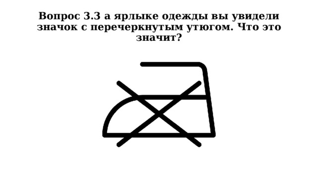 Вопрос 3.3 а ярлыке одежды вы увидели значок с перечеркнутым утюгом. Что это значит? 