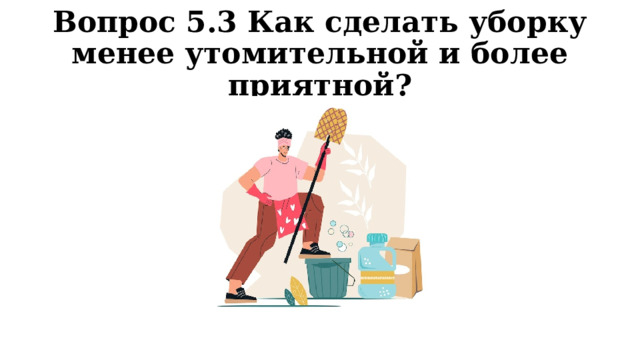 Вопрос 5.3 Как сделать уборку менее утомительной и более приятной? 