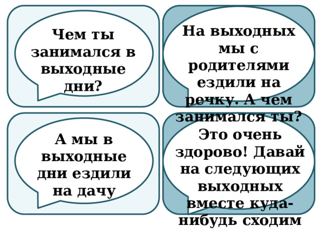 На выходных мы с родителями ездили на речку. А чем занимался ты? Чем ты занимался в выходные дни? Это очень здорово! Давай на следующих выходных вместе куда-нибудь сходим А мы в выходные дни ездили на дачу 
