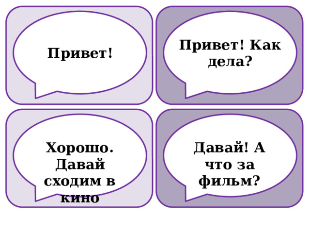 Привет! Как дела? Привет! Хорошо. Давай сходим в кино Давай! А что за фильм? 