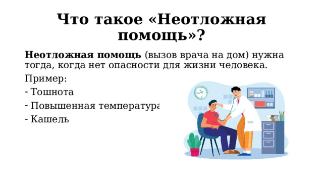 Что такое «Неотложная помощь»? Неотложная помощь (вызов врача на дом) нужна тогда, когда нет опасности для жизни человека. Пример: Тошнота Повышенная температура тела Кашель 