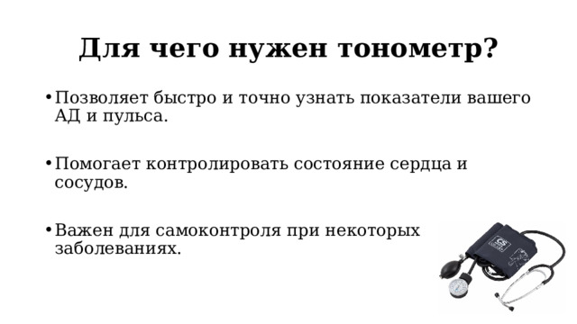 Для чего нужен тонометр? Позволяет быстро и точно узнать показатели вашего АД и пульса. Помогает контролировать состояние сердца и сосудов. Важен для самоконтроля при некоторых заболеваниях. 