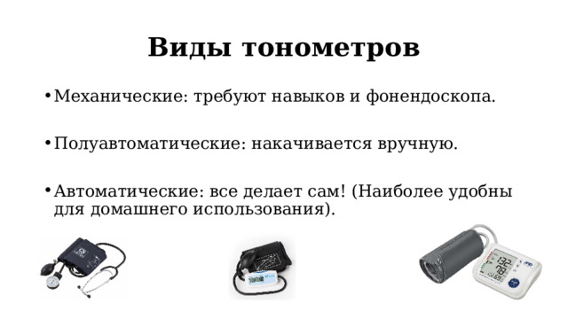 Виды тонометров Механические: требуют навыков и фонендоскопа. Полуавтоматические: накачивается вручную. Автоматические: все делает сам! (Наиболее удобны для домашнего использования). 
